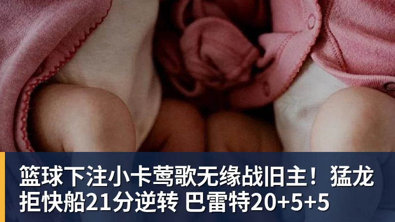 篮球下注小卡莺歌无缘战旧主！猛龙拒快船21分逆转 巴雷特20+5+5