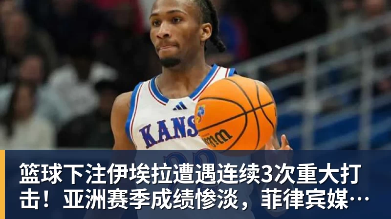 篮球下注伊埃拉遭遇连续3次重大打击!亚洲赛季成绩惨淡,菲律宾媒体抱不平