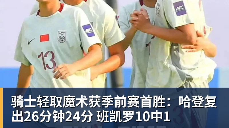 骑士轻取魔术获季前赛首胜：哈登复出26分钟24分 班凯罗10中1