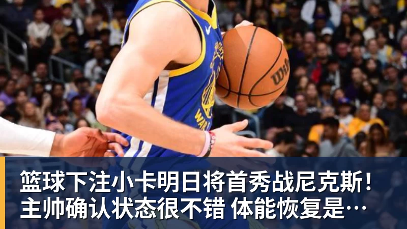 篮球下注小卡明日将首秀战尼克斯！主帅确认状态很不错 体能恢复是重点目标