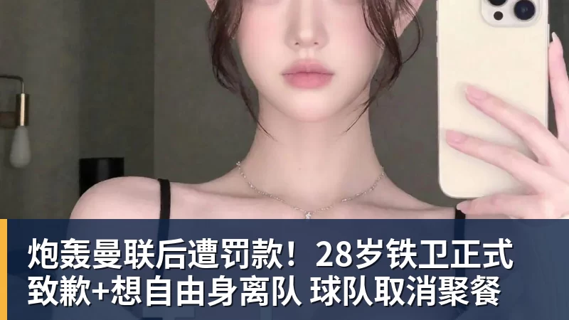 炮轰曼联后遭罚款！28岁铁卫正式致歉+想自由身离队 球队取消聚餐
