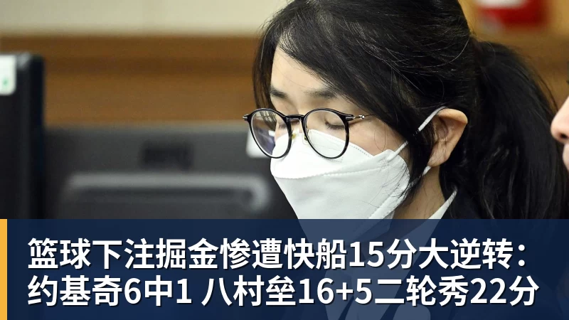 篮球下注掘金惨遭快船15分大逆转:约基奇6中1 八村垒16+5二轮秀22分