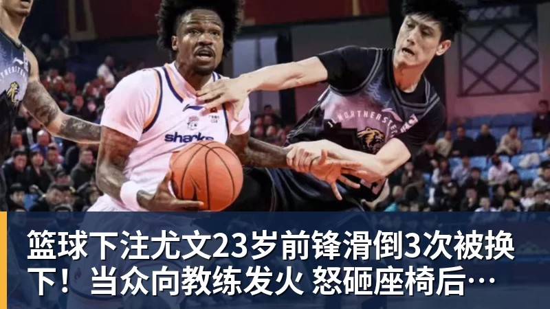 篮球下注尤文23岁前锋滑倒3次被换下!当众向教练发火 怒砸座椅后直接离场