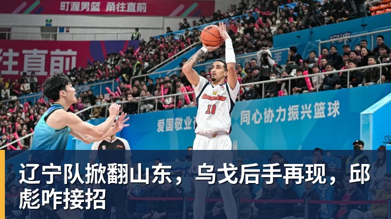 辽宁队掀翻山东,乌戈后手再现,邱彪咋接招