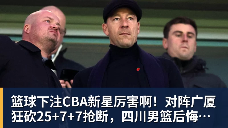 篮球下注CBA新星厉害啊!对阵广厦狂砍25+7+7抢断,四川男篮后悔没要他吗
