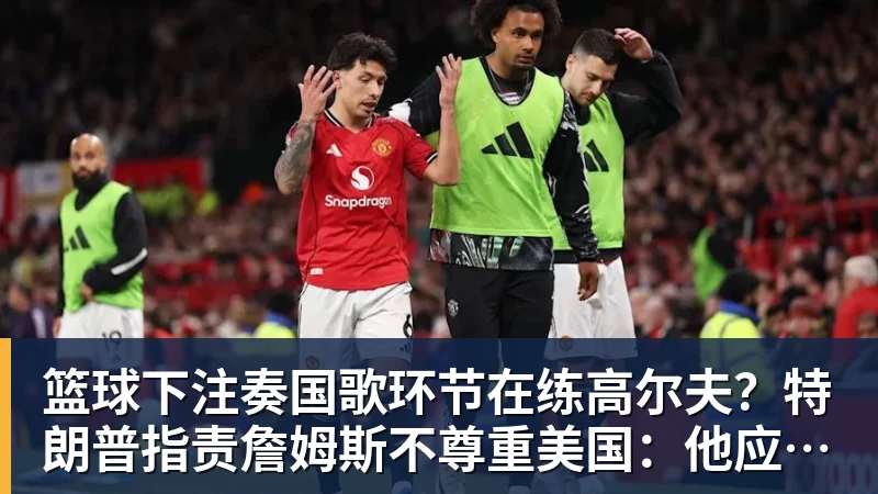 篮球下注奏国歌环节在练高尔夫?特朗普指责詹姆斯不尊重美国:他应当道歉