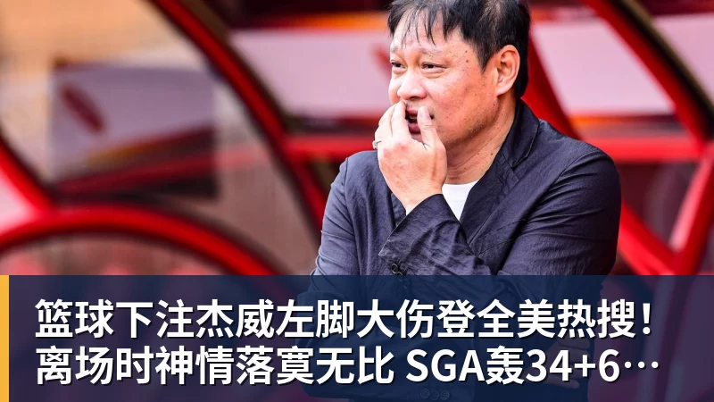 篮球下注杰威左脚大伤登全美热搜！离场时神情落寞无比 SGA轰34+6泪洒当场